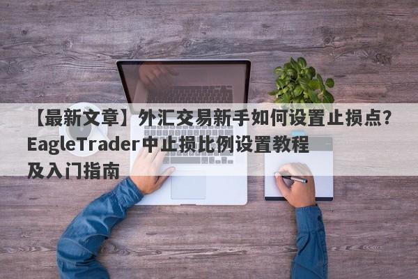 【最新文章】外汇交易新手如何设置止损点？EagleTrader中止损比例设置教程及入门指南-第1张图片-Eagle Trader