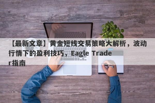 【最新文章】黄金短线交易策略大解析，波动行情下的盈利技巧，Eagle Trader指南-第1张图片-Eagle Trader