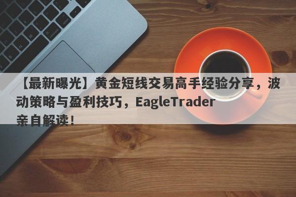 【最新曝光】黄金短线交易高手经验分享，波动策略与盈利技巧，EagleTrader亲自解读！-第1张图片-Eagle Trader