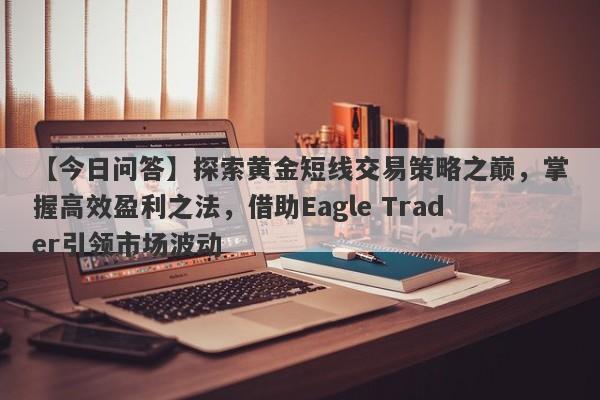 【今日问答】探索黄金短线交易策略之巅，掌握高效盈利之法，借助Eagle Trader引领市场波动-第1张图片-Eagle Trader