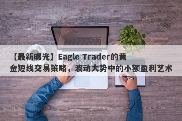 【最新曝光】Eagle Trader的黄金短线交易策略，波动大势中的小额盈利艺术-第1张图片-Eagle Trader