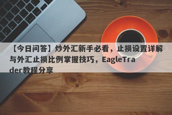 【今日问答】炒外汇新手必看，止损设置详解与外汇止损比例掌握技巧，EagleTrader教程分享-第1张图片-Eagle Trader