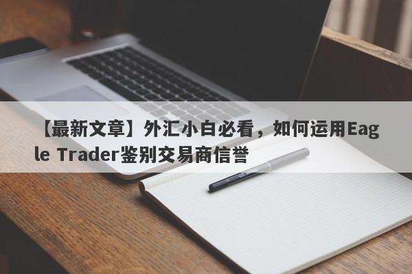 【最新文章】外汇小白必看，如何运用Eagle Trader鉴别交易商信誉-第1张图片-Eagle Trader