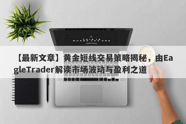 【最新文章】黄金短线交易策略揭秘，由EagleTrader解读市场波动与盈利之道-第1张图片-Eagle Trader