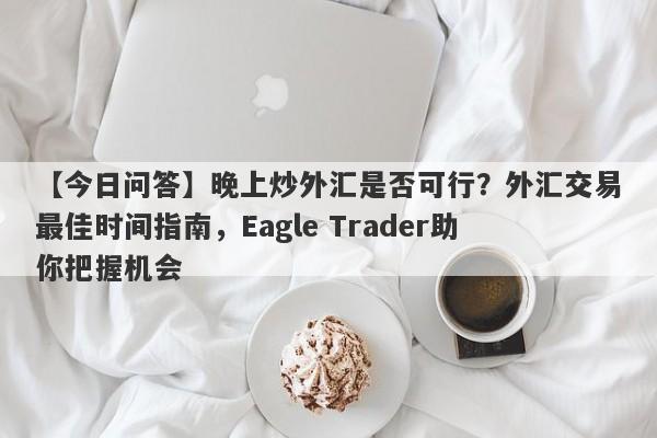 【今日问答】晚上炒外汇是否可行？外汇交易最佳时间指南，Eagle Trader助你把握机会-第1张图片-Eagle Trader