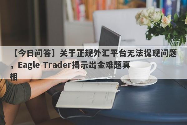 【今日问答】关于正规外汇平台无法提现问题，Eagle Trader揭示出金难题真相-第1张图片-Eagle Trader