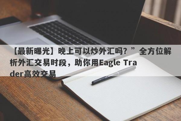 【最新曝光】晚上可以炒外汇吗？”全方位解析外汇交易时段，助你用Eagle Trader高效交易-第1张图片-Eagle Trader