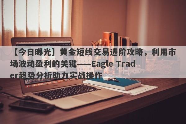 【今日曝光】黄金短线交易进阶攻略，利用市场波动盈利的关键——Eagle Trader趋势分析助力实战操作-第1张图片-Eagle Trader