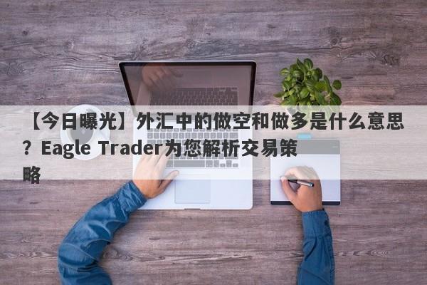 【今日曝光】外汇中的做空和做多是什么意思？Eagle Trader为您解析交易策略-第1张图片-Eagle Trader