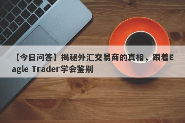 【今日问答】揭秘外汇交易商的真相，跟着Eagle Trader学会鉴别-第1张图片-Eagle Trader