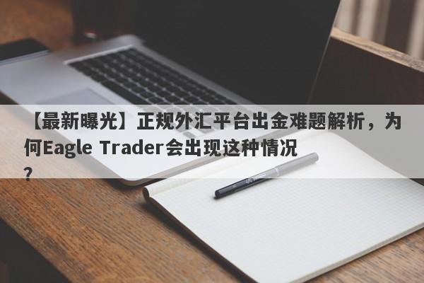 【最新曝光】正规外汇平台出金难题解析，为何Eagle Trader会出现这种情况？-第1张图片-Eagle Trader