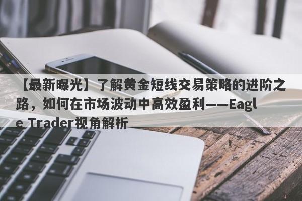 【最新曝光】了解黄金短线交易策略的进阶之路，如何在市场波动中高效盈利——Eagle Trader视角解析-第1张图片-Eagle Trader