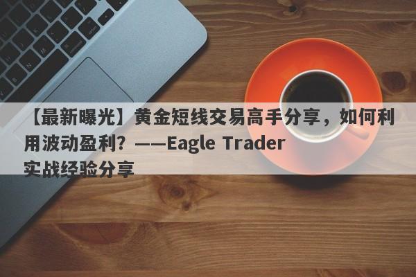 【最新曝光】黄金短线交易高手分享，如何利用波动盈利？——Eagle Trader实战经验分享-第1张图片-Eagle Trader