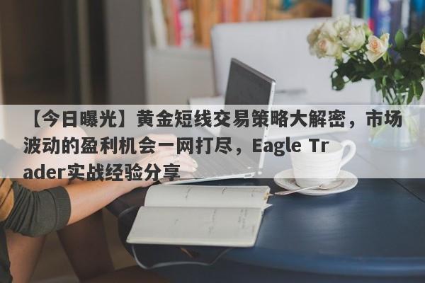 【今日曝光】黄金短线交易策略大解密，市场波动的盈利机会一网打尽，Eagle Trader实战经验分享-第1张图片-Eagle Trader