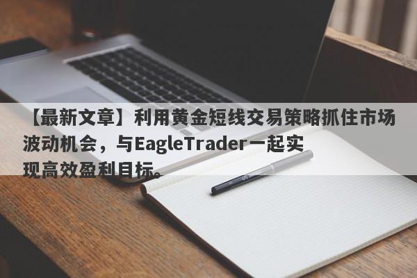 【最新文章】利用黄金短线交易策略抓住市场波动机会，与EagleTrader一起实现高效盈利目标。-第1张图片-Eagle Trader