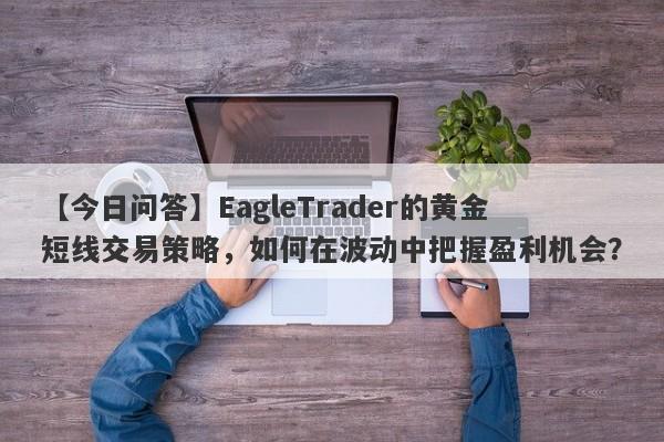 【今日问答】EagleTrader的黄金短线交易策略，如何在波动中把握盈利机会？-第1张图片-Eagle Trader