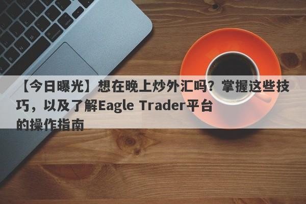 【今日曝光】想在晚上炒外汇吗？掌握这些技巧，以及了解Eagle Trader平台的操作指南-第1张图片-Eagle Trader