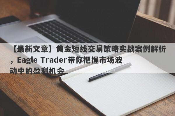 【最新文章】黄金短线交易策略实战案例解析，Eagle Trader带你把握市场波动中的盈利机会-第1张图片-Eagle Trader