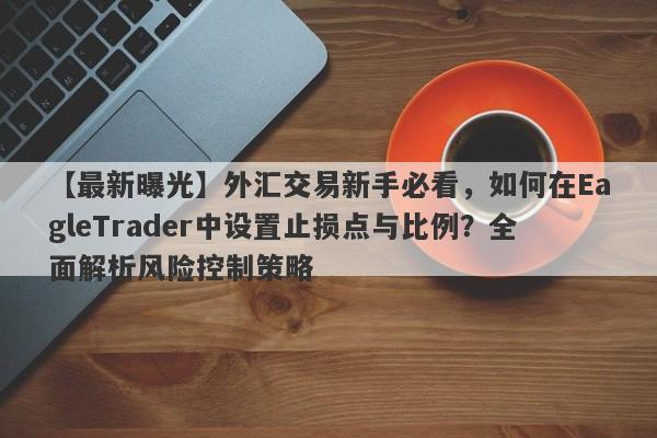 【最新曝光】外汇交易新手必看，如何在EagleTrader中设置止损点与比例？全面解析风险控制策略-第1张图片-Eagle Trader