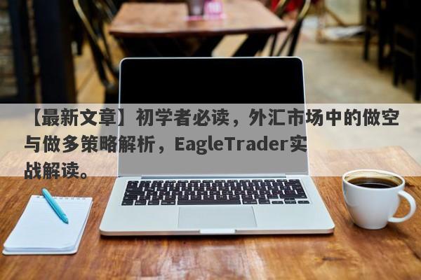 【最新文章】初学者必读，外汇市场中的做空与做多策略解析，EagleTrader实战解读。-第1张图片-Eagle Trader