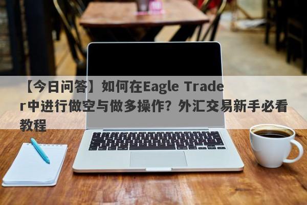 【今日问答】如何在Eagle Trader中进行做空与做多操作？外汇交易新手必看教程-第1张图片-Eagle Trader