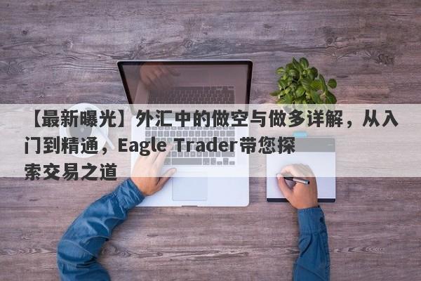 【最新曝光】外汇中的做空与做多详解，从入门到精通，Eagle Trader带您探索交易之道-第1张图片-Eagle Trader