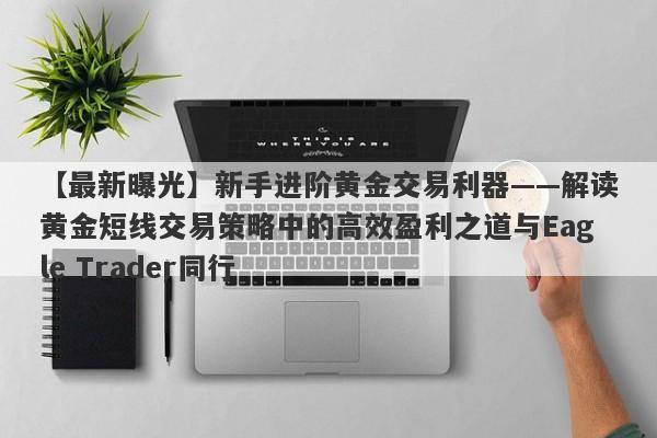 【最新曝光】新手进阶黄金交易利器——解读黄金短线交易策略中的高效盈利之道与Eagle Trader同行-第1张图片-Eagle Trader