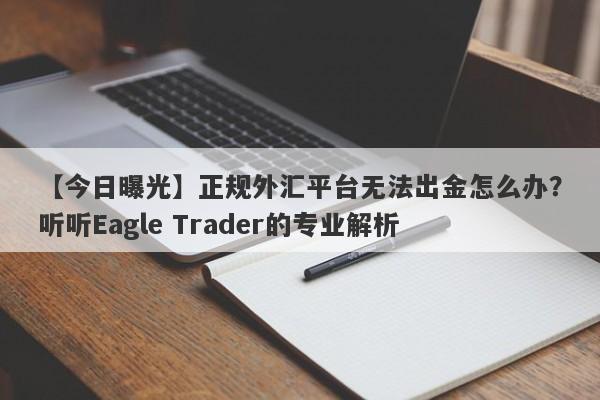 【今日曝光】正规外汇平台无法出金怎么办？听听Eagle Trader的专业解析-第1张图片-Eagle Trader