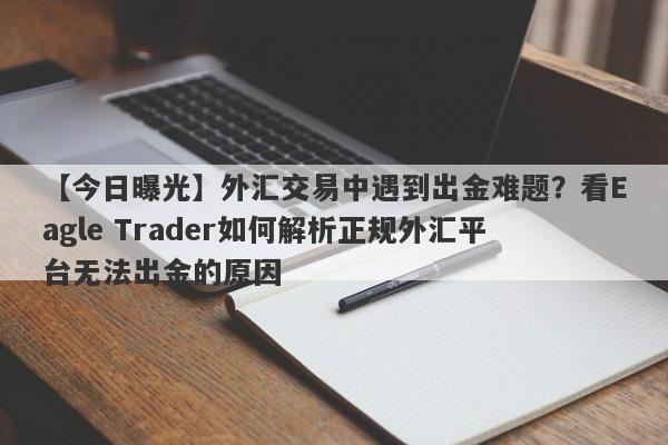 【今日曝光】外汇交易中遇到出金难题？看Eagle Trader如何解析正规外汇平台无法出金的原因-第1张图片-Eagle Trader