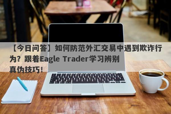 【今日问答】如何防范外汇交易中遇到欺诈行为？跟着Eagle Trader学习辨别真伪技巧！-第1张图片-Eagle Trader