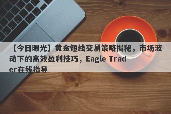 【今日曝光】黄金短线交易策略揭秘，市场波动下的高效盈利技巧，Eagle Trader在线指导-第1张图片-Eagle Trader