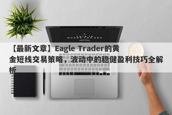 【最新文章】Eagle Trader的黄金短线交易策略，波动中的稳健盈利技巧全解析-第1张图片-Eagle Trader