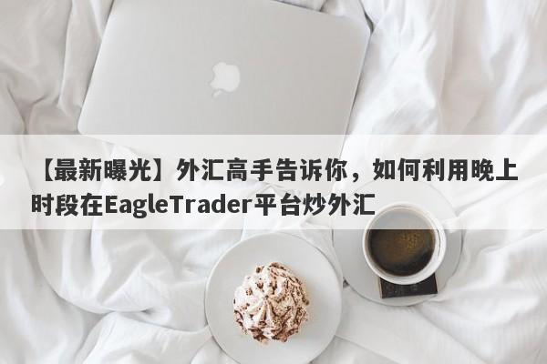 【最新曝光】外汇高手告诉你，如何利用晚上时段在EagleTrader平台炒外汇-第1张图片-Eagle Trader