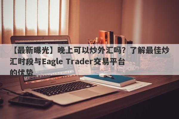 【最新曝光】晚上可以炒外汇吗？了解最佳炒汇时段与Eagle Trader交易平台的优势-第1张图片-Eagle Trader