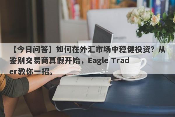 【今日问答】如何在外汇市场中稳健投资？从鉴别交易商真假开始，Eagle Trader教你一招。-第1张图片-Eagle Trader