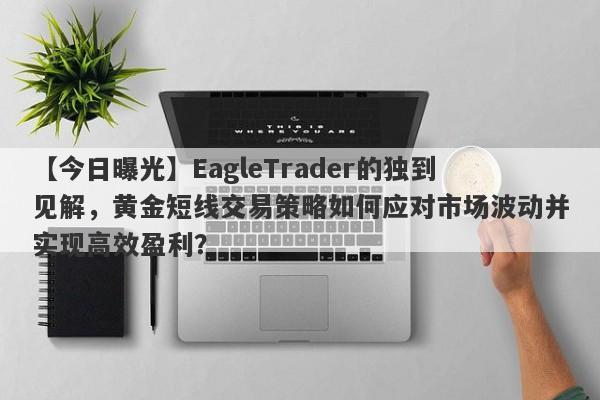 【今日曝光】EagleTrader的独到见解，黄金短线交易策略如何应对市场波动并实现高效盈利？-第1张图片-Eagle Trader