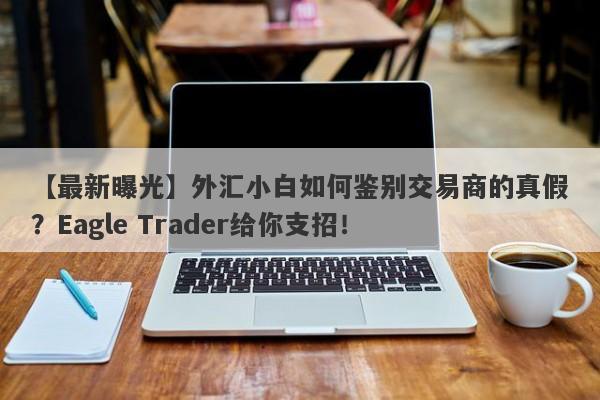 【最新曝光】外汇小白如何鉴别交易商的真假？Eagle Trader给你支招！-第1张图片-Eagle Trader