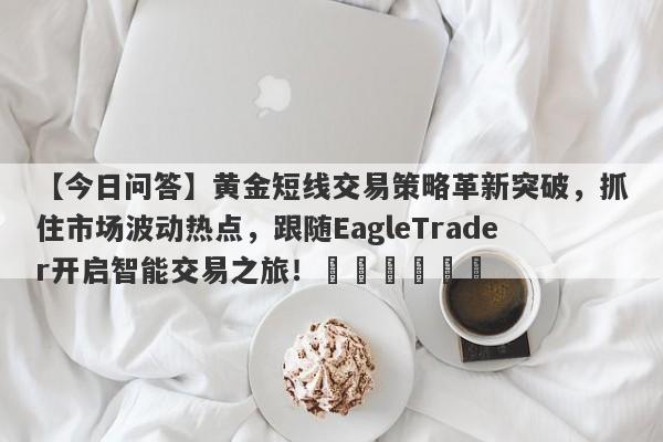 【今日问答】黄金短线交易策略革新突破，抓住市场波动热点，跟随EagleTrader开启智能交易之旅！​​​​​​-第1张图片-Eagle Trader