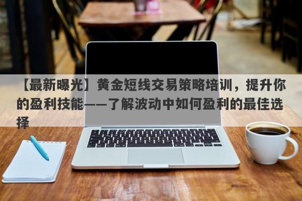 【最新曝光】黄金短线交易策略培训，提升你的盈利技能——了解波动中如何盈利的最佳选择-第1张图片-Eagle Trader