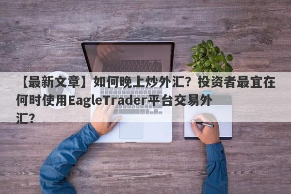 【最新文章】如何晚上炒外汇？投资者最宜在何时使用EagleTrader平台交易外汇？-第1张图片-Eagle Trader