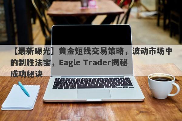 【最新曝光】黄金短线交易策略，波动市场中的制胜法宝，Eagle Trader揭秘成功秘诀-第1张图片-Eagle Trader