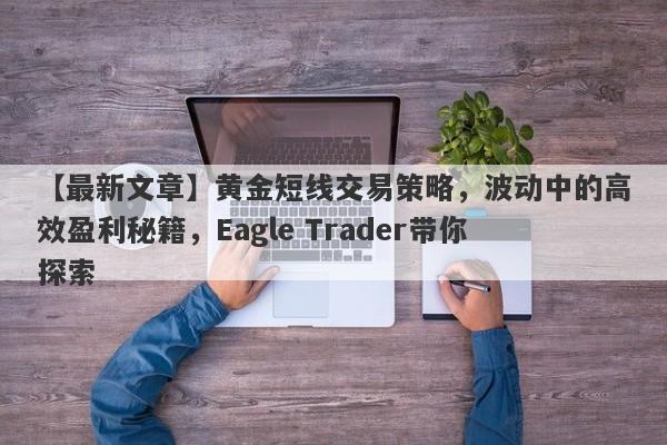 【最新文章】黄金短线交易策略，波动中的高效盈利秘籍，Eagle Trader带你探索-第1张图片-Eagle Trader