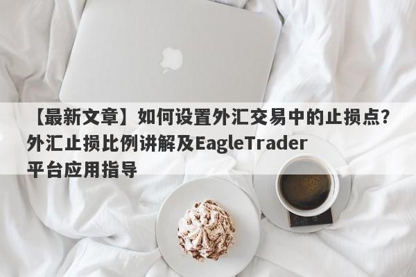 【最新文章】如何设置外汇交易中的止损点？外汇止损比例讲解及EagleTrader平台应用指导-第1张图片-Eagle Trader