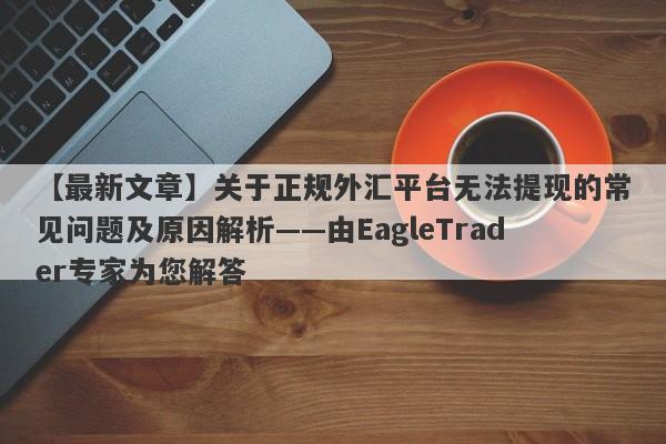 【最新文章】关于正规外汇平台无法提现的常见问题及原因解析——由EagleTrader专家为您解答-第1张图片-Eagle Trader