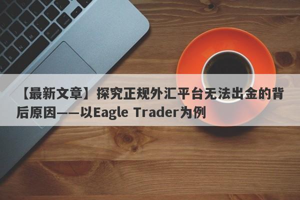 【最新文章】探究正规外汇平台无法出金的背后原因——以Eagle Trader为例-第1张图片-Eagle Trader