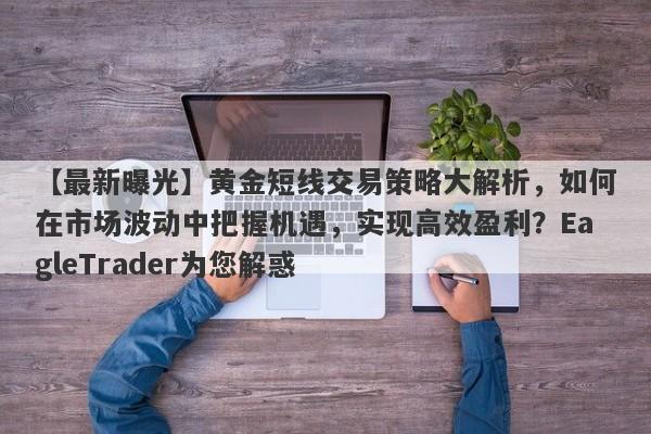 【最新曝光】黄金短线交易策略大解析，如何在市场波动中把握机遇，实现高效盈利？EagleTrader为您解惑-第1张图片-Eagle Trader