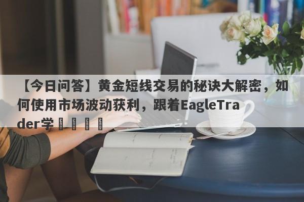 【今日问答】黄金短线交易的秘诀大解密，如何使用市场波动获利，跟着EagleTrader学​​​​-第1张图片-Eagle Trader