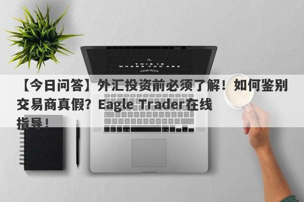 【今日问答】外汇投资前必须了解！如何鉴别交易商真假？Eagle Trader在线指导！-第1张图片-Eagle Trader