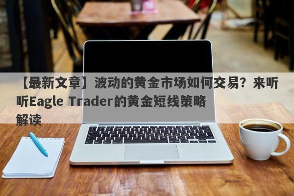 【最新文章】波动的黄金市场如何交易？来听听Eagle Trader的黄金短线策略解读-第1张图片-Eagle Trader