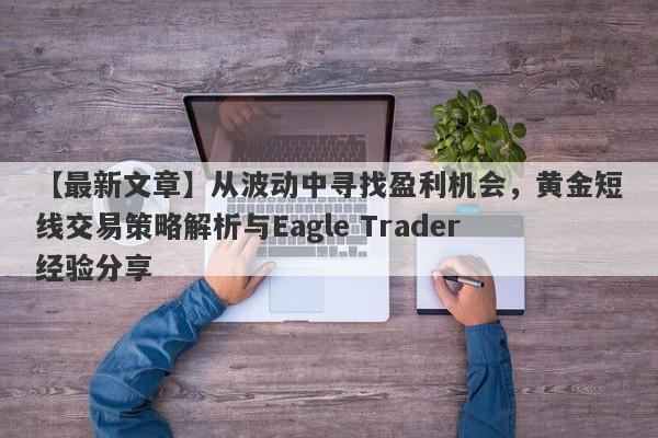 【最新文章】从波动中寻找盈利机会，黄金短线交易策略解析与Eagle Trader经验分享-第1张图片-Eagle Trader